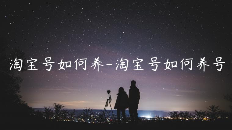 淘寶號如何養(yǎng)-淘寶號如何養(yǎng)號